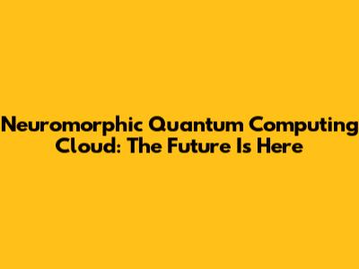 Neuromorphic Quantum Computing Cloud: The Future Is Here
