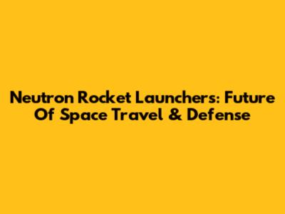 Neutron Rocket Launchers: Future Of Space Travel & Defense