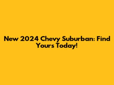 New 2024 Chevy Suburban: Find Yours Today!