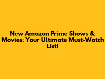 New Amazon Prime Shows & Movies: Your Ultimate Must-Watch List!