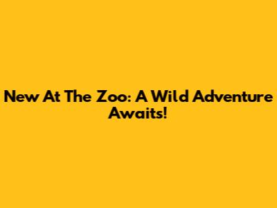 New At The Zoo: A Wild Adventure Awaits!