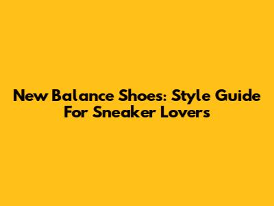 New Balance Shoes: Style Guide For Sneaker Lovers