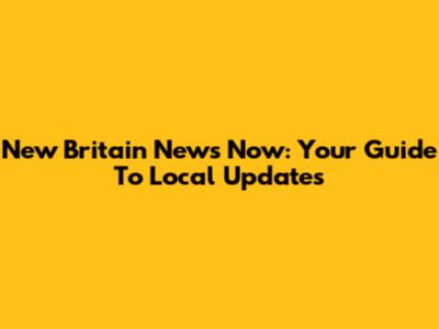 New Britain News Now: Your Guide To Local Updates