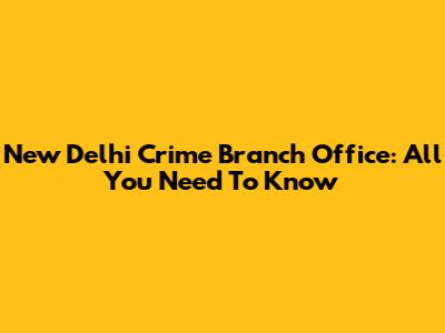 New Delhi Crime Branch Office: All You Need To Know
