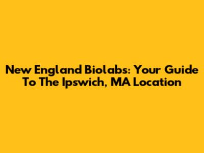 New England Biolabs: Your Guide To The Ipswich, MA Location