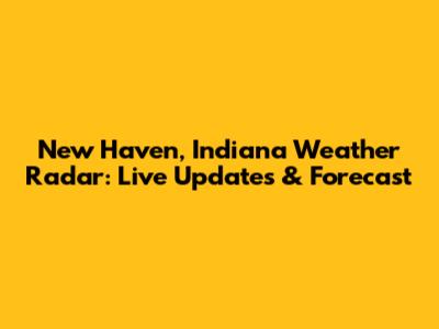 New Haven, Indiana Weather Radar: Live Updates & Forecast