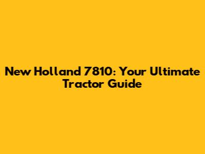 New Holland 7810: Your Ultimate Tractor Guide