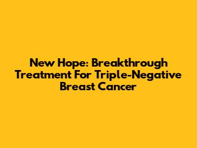New Hope: Breakthrough Treatment For Triple-Negative Breast Cancer