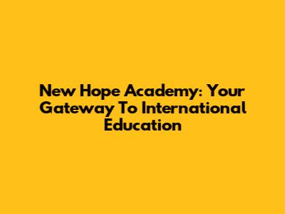 New Hope Academy: Your Gateway To International Education