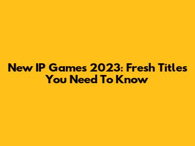 New IP Games 2023: Fresh Titles You Need To Know