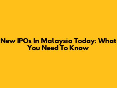 New IPOs In Malaysia Today: What You Need To Know