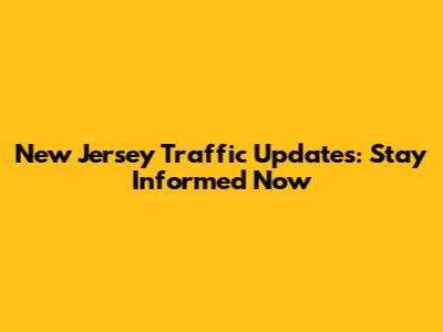 New Jersey Traffic Updates: Stay Informed Now