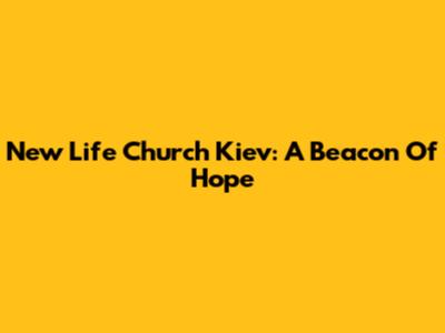 New Life Church Kiev: A Beacon Of Hope