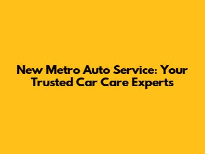 New Metro Auto Service: Your Trusted Car Care Experts