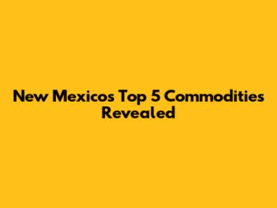 New Mexico's Top 5 Commodities Revealed