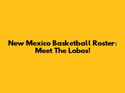 New Mexico Basketball Roster: Meet The Lobos!