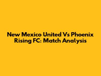 New Mexico United Vs Phoenix Rising FC: Match Analysis