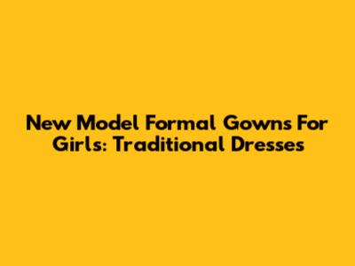 New Model Formal Gowns For Girls: Traditional Dresses