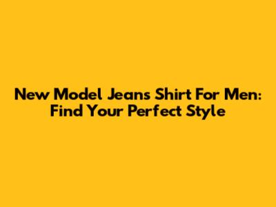 New Model Jeans Shirt For Men: Find Your Perfect Style