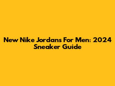 New Nike Jordans For Men: 2024 Sneaker Guide