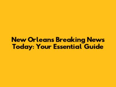 New Orleans Breaking News Today: Your Essential Guide