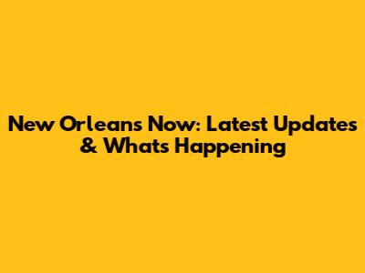 New Orleans Now: Latest Updates & What's Happening