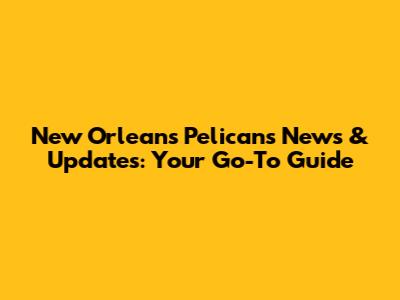 New Orleans Pelicans News & Updates: Your Go-To Guide