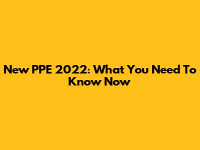 New PPE 2022: What You Need To Know Now