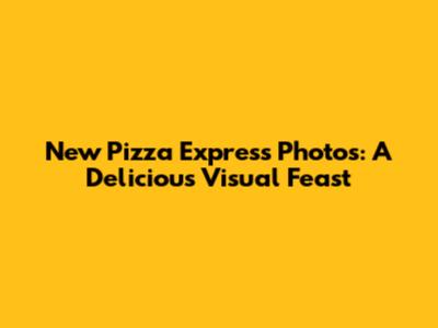 New Pizza Express Photos: A Delicious Visual Feast