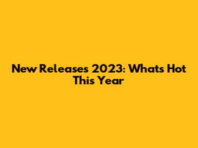 New Releases 2023: What's Hot This Year