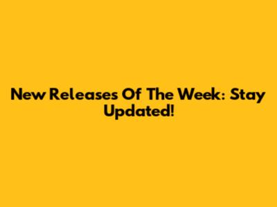 New Releases Of The Week: Stay Updated!