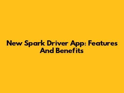 New Spark Driver App: Features And Benefits