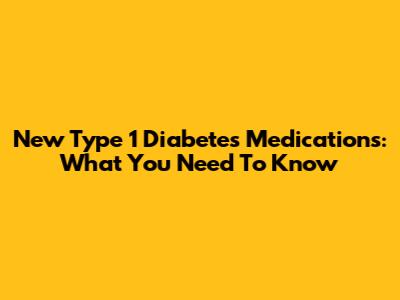 New Type 1 Diabetes Medications: What You Need To Know