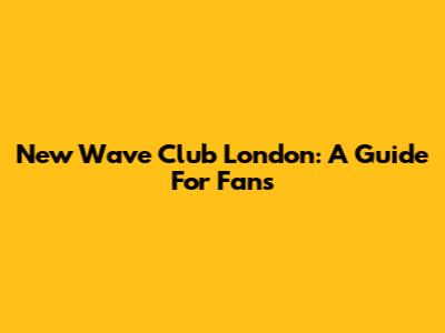 New Wave Club London: A Guide For Fans