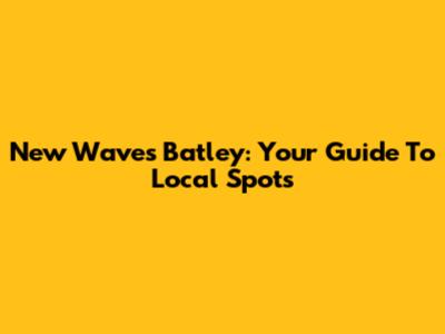 New Waves Batley: Your Guide To Local Spots