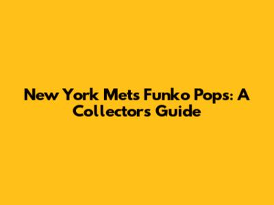 New York Mets Funko Pops: A Collector's Guide