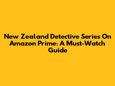 New Zealand Detective Series On Amazon Prime: A Must-Watch Guide