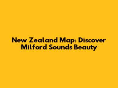 New Zealand Map: Discover Milford Sound's Beauty
