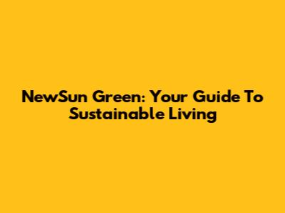 NewSun Green: Your Guide To Sustainable Living