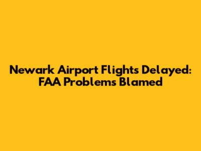 Newark Airport Flights Delayed: FAA Problems Blamed