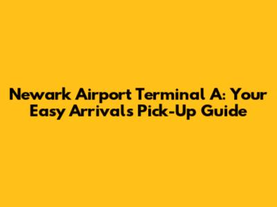 Newark Airport Terminal A: Your Easy Arrivals Pick-Up Guide