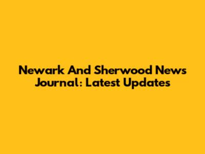 Newark And Sherwood News Journal: Latest Updates