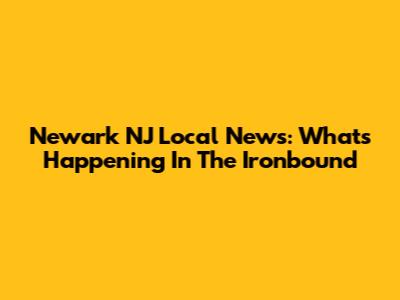 Newark NJ Local News: What's Happening In The Ironbound