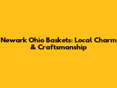 Newark Ohio Baskets: Local Charm & Craftsmanship
