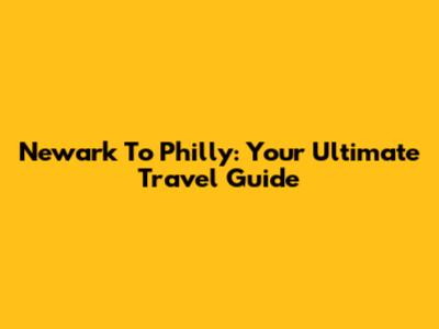 Newark To Philly: Your Ultimate Travel Guide