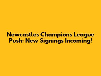 Newcastle's Champions League Push: New Signings Incoming!