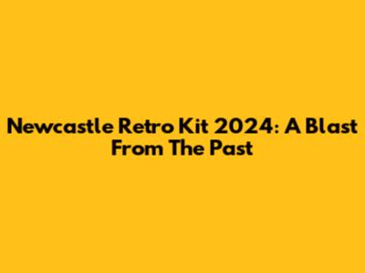 Newcastle Retro Kit 2024: A Blast From The Past