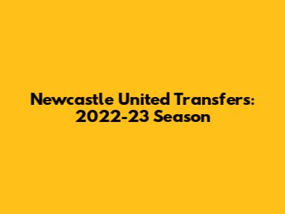 Newcastle United Transfers: 2022-23 Season