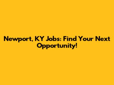 Newport, KY Jobs: Find Your Next Opportunity!