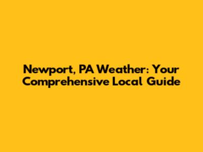 Newport, PA Weather: Your Comprehensive Local Guide
